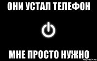 они устал телефон мне просто нужно