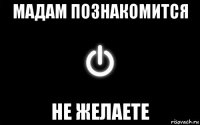 мадам познакомится не желаете