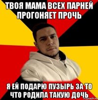 твоя мама всех парней прогоняет прочь я ей подарю пузырь за то что родила такую дочь