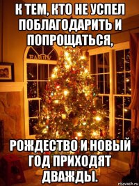 к тем, кто не успел поблагодарить и попрощаться, рождество и новый год приходят дважды.