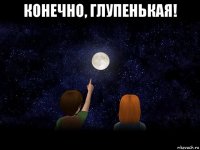 конечно, глупенькая! 