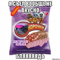 я съел вообще не вкусно бляяяяядь