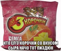  кто ел 3 корочки со вкусом сыра начо тот пиздюк