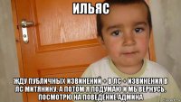 ильяс жду публичных извинений + в лс + извинения в лс митянину, а потом я подумаю и мб вернусь. посмотрю на поведение админа