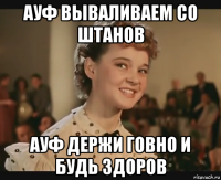 ауф вываливаем со штанов ауф держи говно и будь здоров