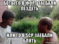 боты го в форт заебали пездеть или го в scp заебали блять