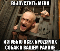 выпустить меня и я убью всех бродячих собак в вашем районе