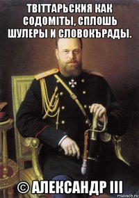 твiттарьския как содомiты, сплошь шулеры и словокърады. © александр iii