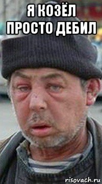 я козёл просто дебил 