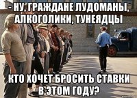 - ну, граждане лудоманы, алкоголики, тунеядцы кто хочет бросить ставки в этом году?