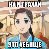 ну и трахай это уебище
