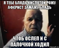 я тебе блядь кислотой рожу аферист замажу блядь чтоб ослеп и с палочкой ходил