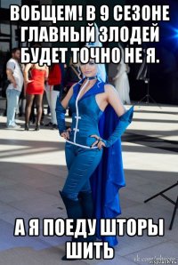 вобщем! в 9 сезоне главный злодей будет точно не я. а я поеду шторы шить