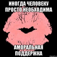 иногда человеку просто необходима аморальная поддержка