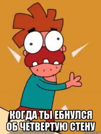  когда ты ебнулся об четвертую стену