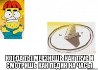  когда ты мерзнешь как трус и смотришь как педик на часы