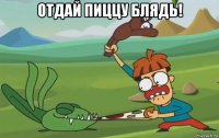 отдай пиццу блядь! 