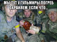 мы тут у гульмиры погреб охраняем, если что... 