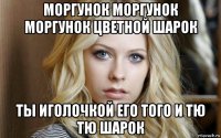 моргунок моргунок моргунок цветной шарок ты иголочкой его того и тю тю шарок