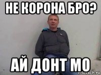 не корона бро? ай донт мо