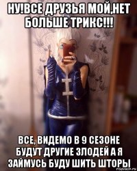 ну!все друзья мой,нет больше трикс!!! все, видемо в 9 сезоне будут другие злодей а я займусь буду шить шторы