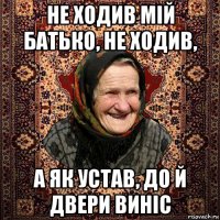 не ходив мій батько, не ходив, а як устав, до й двери виніс