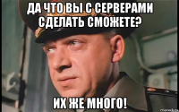 да что вы с серверами сделать сможете? их же много!
