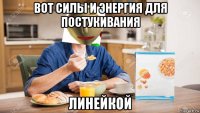 вот силы и энергия для постукивания линейкой