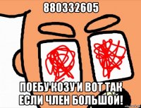 880332605 поебу козу и вот так если член большой!