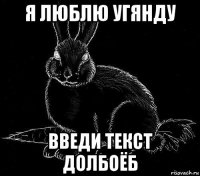 я люблю угянду введи текст долбоёб