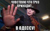 чувствую что груз приходит... в одессу!