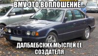 bmv это воплошение... далбаебских мыслей ее создателя