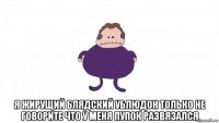  я жирущий блядский ублюдок только не говорите что у меня пупок развязался
