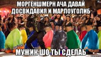 моргеншмерн ача давай досвидавия и марлоуголиб мужик шо ты сделаь