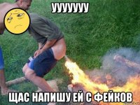 ууууууу щас напишу ей с фейков