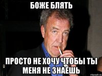 боже блять просто не хочу чтобы ты меня не знаешь