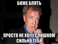 боже блять просто не хочу слишком сильно тебя