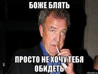 боже блять просто не хочу тебя обидеть