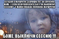 сегодня в маршрутке девчушка лет 4х спросила маму:"а если всем попросить бога, он выключит сессию?" с мамой плакала половина маршрутки боже. выключи сессию !!!