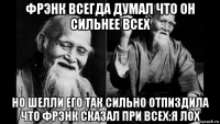 фрэнк всегда думал что он сильнее всех но шелли его так сильно отпиздила что фрэнк сказал при всех:я лох