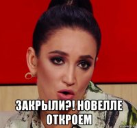  закрыли?! новелле откроем