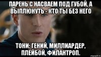 парень с насваем под губой, а выплюнуть - кто ты без него тони: гений, миллиардер, плейбой, филантроп.