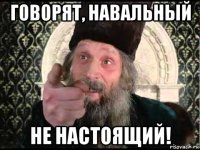 говорят, навальный не настоящий!
