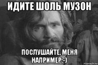 идите шоль музон послушайте, меня например:-)