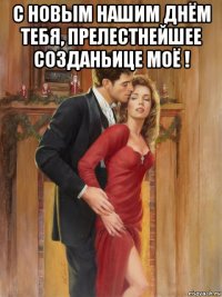 с новым нашим днём тебя, прелестнейшее созданьице моё ! 