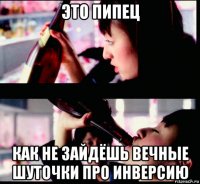 это пипец как не зайдёшь вечные шуточки про инверсию