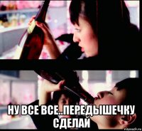  ну все все..передышечку сделай