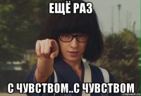 ещё раз с чувством..с чувством