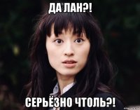 да лан?! серьёзно чтоль?!