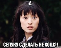 а сепуку сделать не хош?!